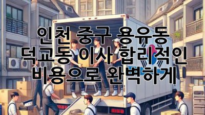 인천 중구 용유동 덕교동 이사, 합리적인 비용으로 완벽하게! 🚚💨
