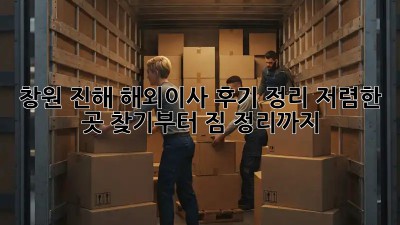 창원 진해 해외이사 후기 정리: 저렴한 곳 찾기부터 짐 정리까지! ✈️🏠